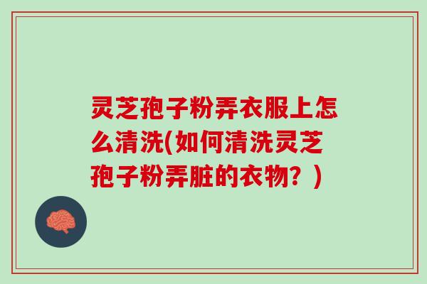 灵芝孢子粉弄衣服上怎么清洗(如何清洗灵芝孢子粉弄脏的衣物？)