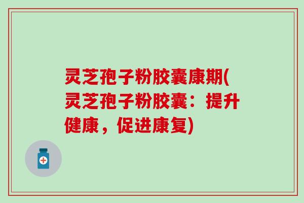 灵芝孢子粉胶囊康期(灵芝孢子粉胶囊：提升健康，促进康复)