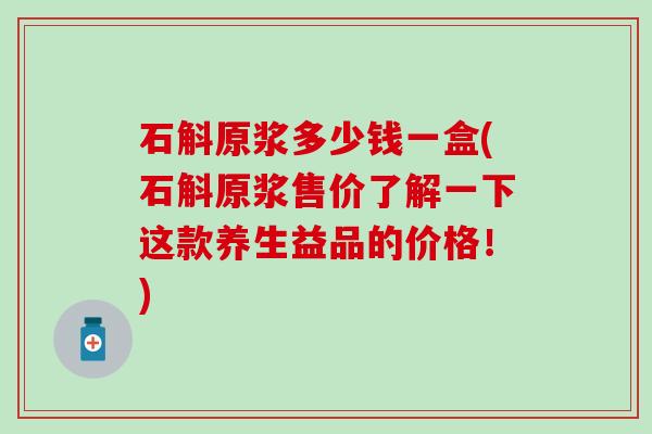 石斛原浆多少钱一盒(石斛原浆售价了解一下这款养生益品的价格！)