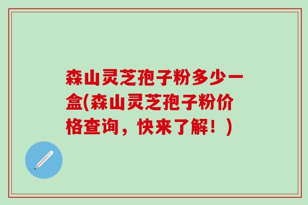 森山灵芝孢子粉多少一盒(森山灵芝孢子粉价格查询，快来了解！)