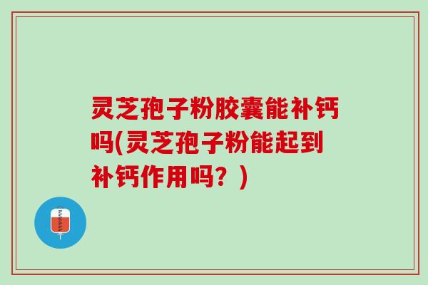 灵芝孢子粉胶囊能补钙吗(灵芝孢子粉能起到补钙作用吗？)