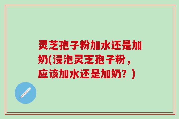 灵芝孢子粉加水还是加奶(浸泡灵芝孢子粉，应该加水还是加奶？)