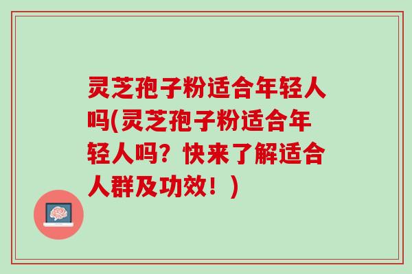 灵芝孢子粉适合年轻人吗(灵芝孢子粉适合年轻人吗？快来了解适合人群及功效！)