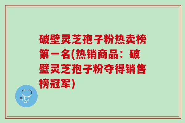 破壁灵芝孢子粉热卖榜第一名(热销商品：破壁灵芝孢子粉夺得销售榜冠军)