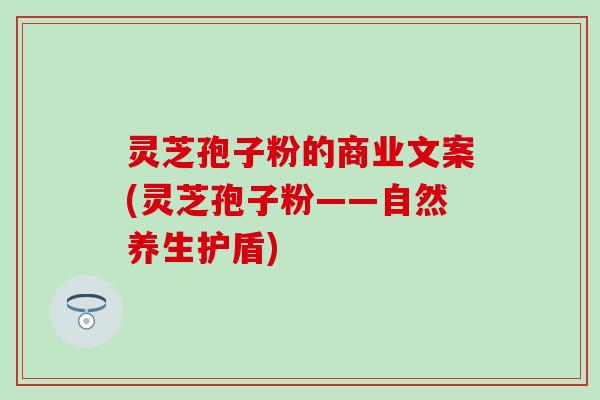 灵芝孢子粉的商业文案(灵芝孢子粉——自然养生护盾)