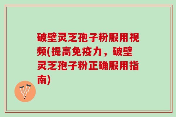 破壁灵芝孢子粉服用视频(提高免疫力，破壁灵芝孢子粉正确服用指南)