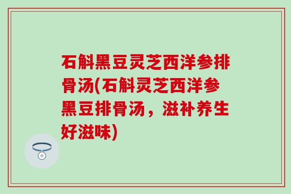 石斛黑豆灵芝西洋参排骨汤(石斛灵芝西洋参黑豆排骨汤，滋补养生好滋味)