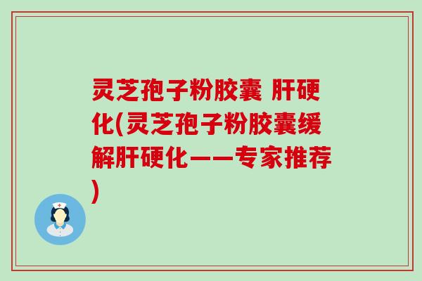 灵芝孢子粉胶囊 肝硬化(灵芝孢子粉胶囊缓解肝硬化——专家推荐)