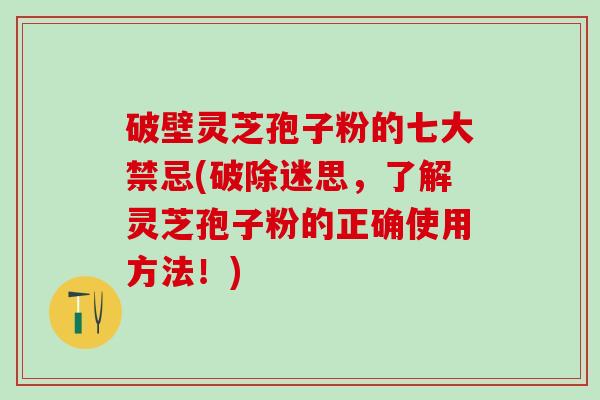 破壁灵芝孢子粉的七大禁忌(破除迷思，了解灵芝孢子粉的正确使用方法！)