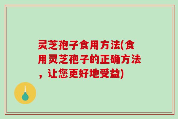 灵芝孢子食用方法(食用灵芝孢子的正确方法，让您更好地受益)