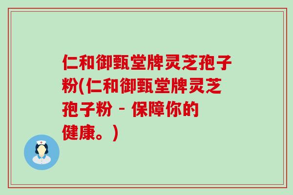 仁和御甄堂牌灵芝孢子粉(仁和御甄堂牌灵芝孢子粉 - 保障你的健康。)