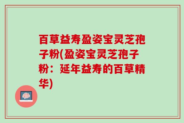 百草益寿盈姿宝灵芝孢子粉(盈姿宝灵芝孢子粉：延年益寿的百草精华)