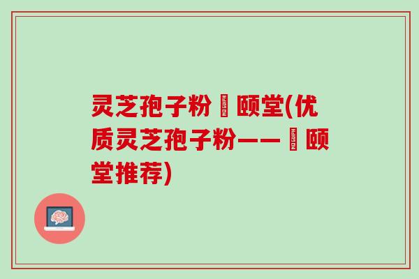 灵芝孢子粉栢颐堂(优质灵芝孢子粉——栢颐堂推荐)