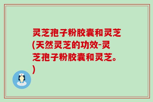 灵芝孢子粉胶囊和灵芝(天然灵芝的功效-灵芝孢子粉胶囊和灵芝。)