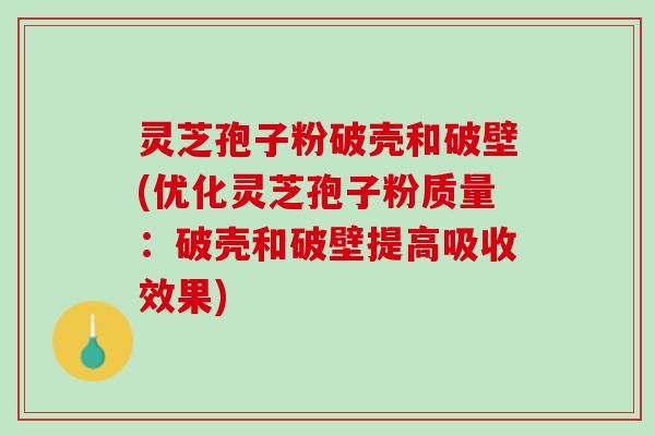 灵芝孢子粉破壳和破壁(优化灵芝孢子粉质量：破壳和破壁提高吸收效果)