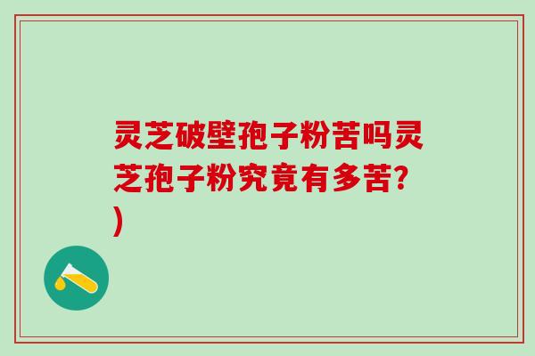 灵芝破壁孢子粉苦吗灵芝孢子粉究竟有多苦？)