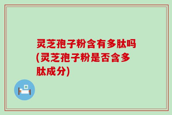 灵芝孢子粉含有多肽吗(灵芝孢子粉是否含多肽成分)