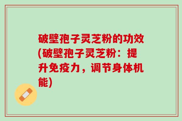 破壁孢子灵芝粉的功效(破壁孢子灵芝粉：提升免疫力，调节身体机能)
