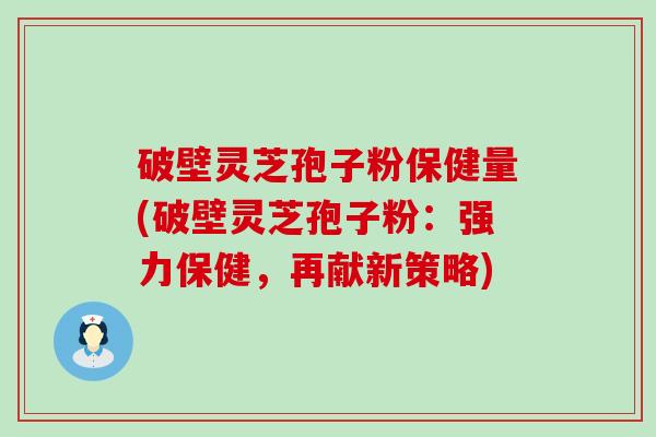 破壁灵芝孢子粉保健量(破壁灵芝孢子粉：强力保健，再献新策略)