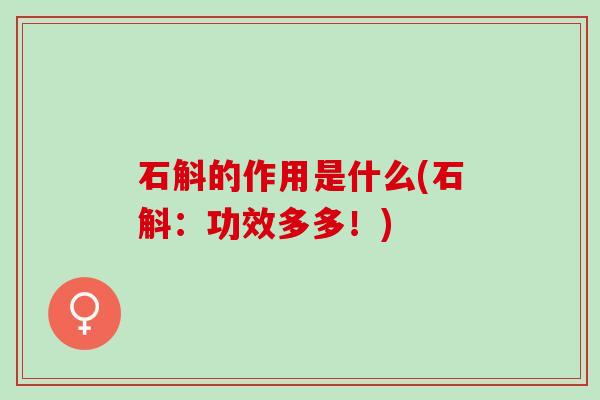 石斛的作用是什么(石斛：功效多多！)