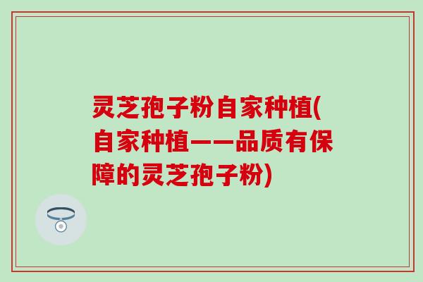 灵芝孢子粉自家种植(自家种植——品质有保障的灵芝孢子粉)