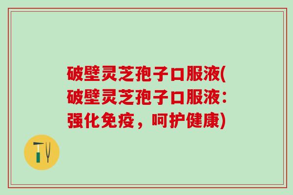 破壁灵芝孢子口服液(破壁灵芝孢子口服液：强化免疫，呵护健康)