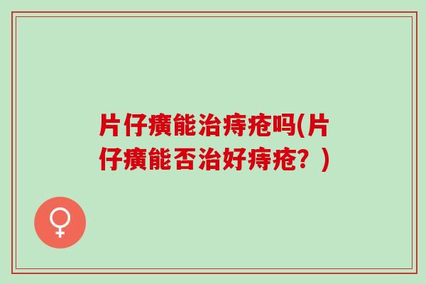 片仔癀能治痔疮吗(片仔癀能否治好痔疮？)