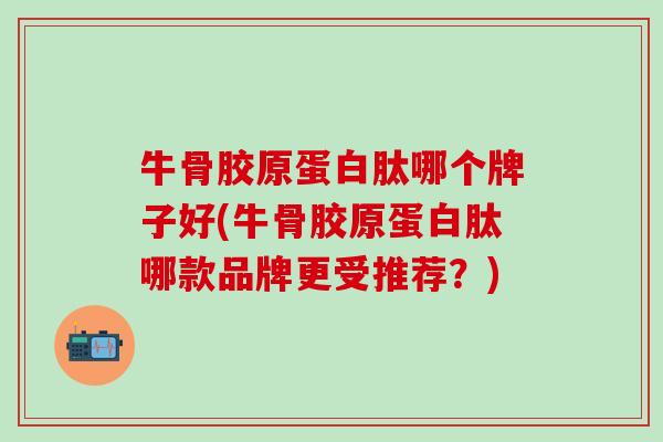 牛骨胶原蛋白肽哪个牌子好(牛骨胶原蛋白肽哪款品牌更受推荐？)