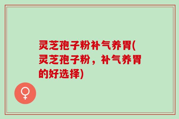 灵芝孢子粉补气养胃(灵芝孢子粉，补气养胃的好选择)