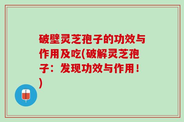 破壁灵芝孢子的功效与作用及吃(破解灵芝孢子：发现功效与作用！)