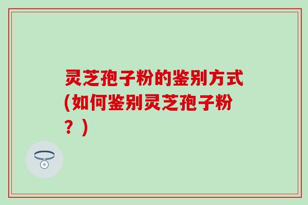 灵芝孢子粉的鉴别方式(如何鉴别灵芝孢子粉？)