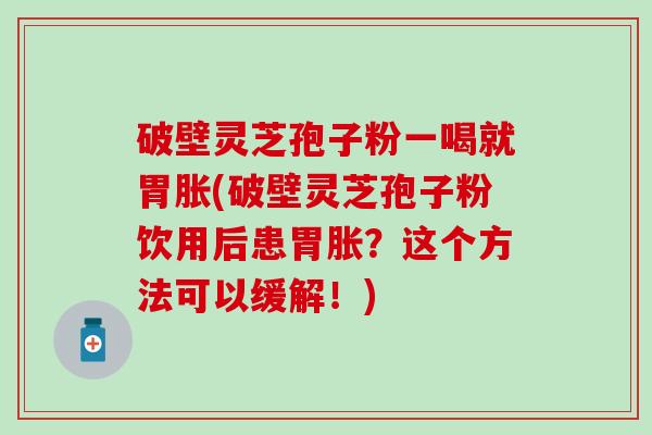 破壁灵芝孢子粉一喝就胃胀(破壁灵芝孢子粉饮用后患胃胀？这个方法可以缓解！)