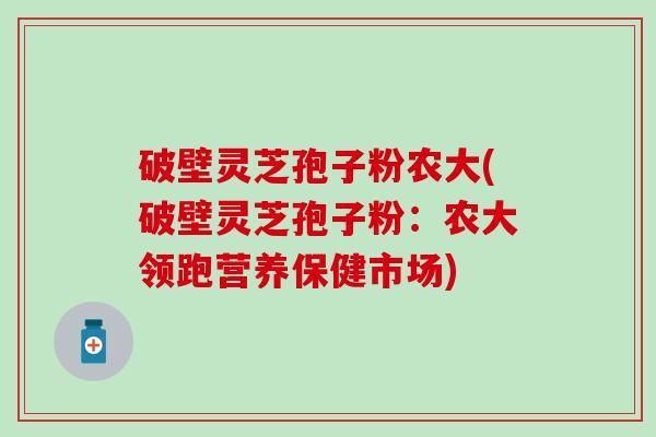 破壁灵芝孢子粉农大(破壁灵芝孢子粉：农大领跑营养保健市场)