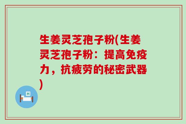 生姜灵芝孢子粉(生姜灵芝孢子粉：提高免疫力，抗疲劳的秘密武器)