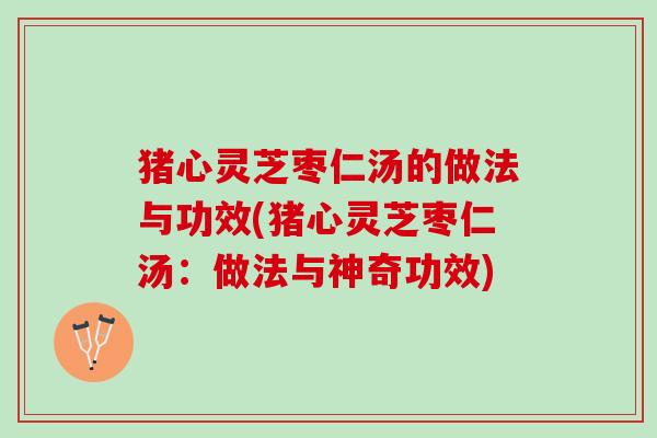 猪心灵芝枣仁汤的做法与功效(猪心灵芝枣仁汤：做法与神奇功效)