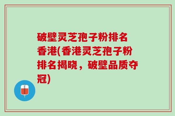 破壁灵芝孢子粉排名 香港(香港灵芝孢子粉排名揭晓，破壁品质夺冠)