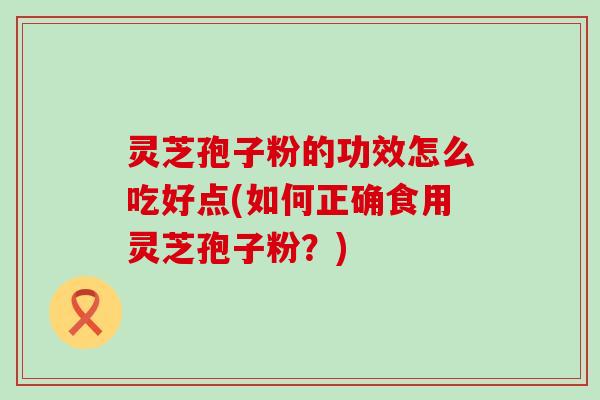 灵芝孢子粉的功效怎么吃好点(如何正确食用灵芝孢子粉？)