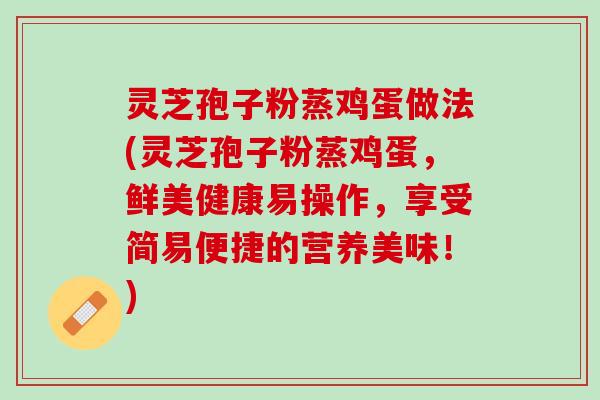 灵芝孢子粉蒸鸡蛋做法(灵芝孢子粉蒸鸡蛋，鲜美健康易操作，享受简易便捷的营养美味！)