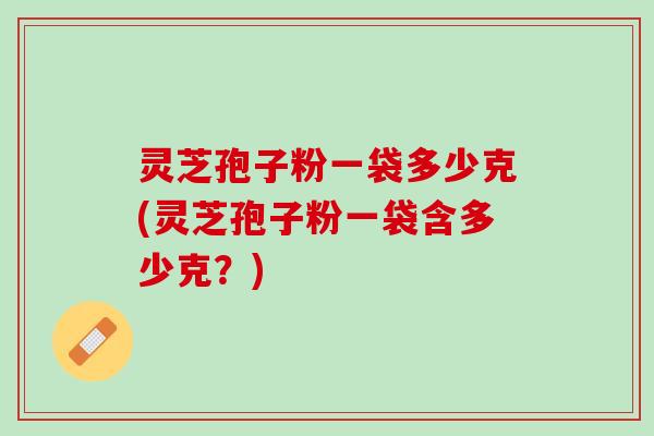 灵芝孢子粉一袋多少克(灵芝孢子粉一袋含多少克？)