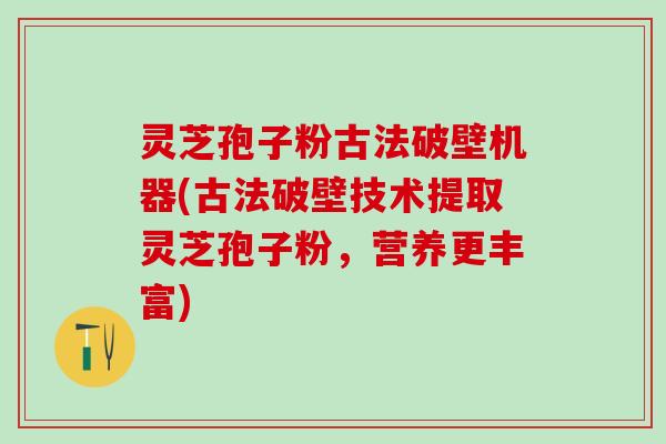 灵芝孢子粉古法破壁机器(古法破壁技术提取灵芝孢子粉，营养更丰富)