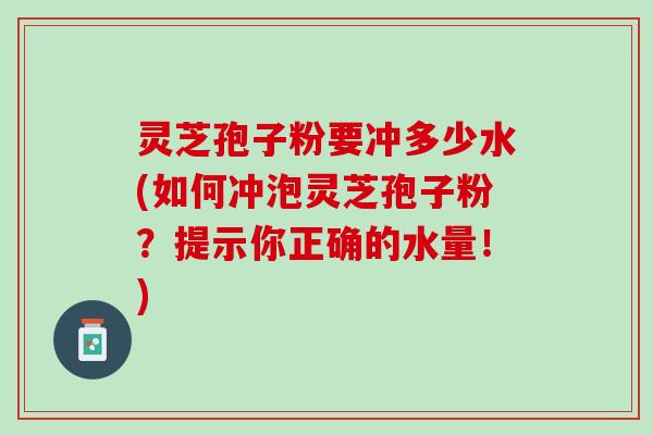 灵芝孢子粉要冲多少水(如何冲泡灵芝孢子粉？提示你正确的水量！)