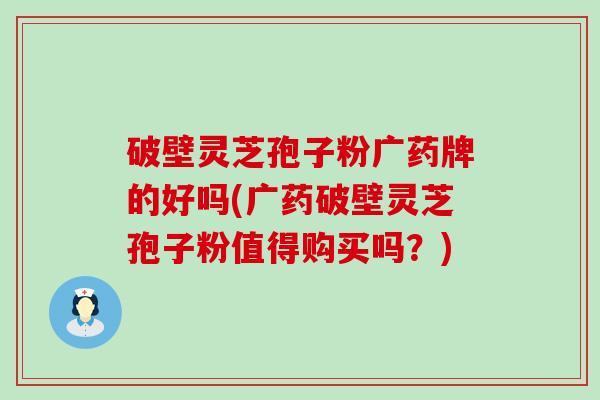 破壁灵芝孢子粉广药牌的好吗(广药破壁灵芝孢子粉值得购买吗？)