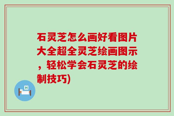 石灵芝怎么画好看图片大全超全灵芝绘画图示，轻松学会石灵芝的绘制技巧)