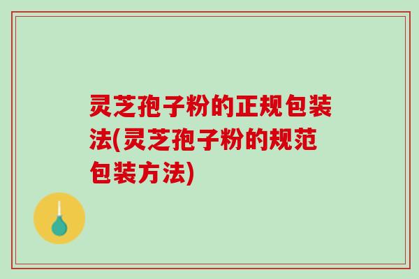 灵芝孢子粉的正规包装法(灵芝孢子粉的规范包装方法) 灵芝孢子粉的正规包装法(灵芝孢子粉的规范包装方法)