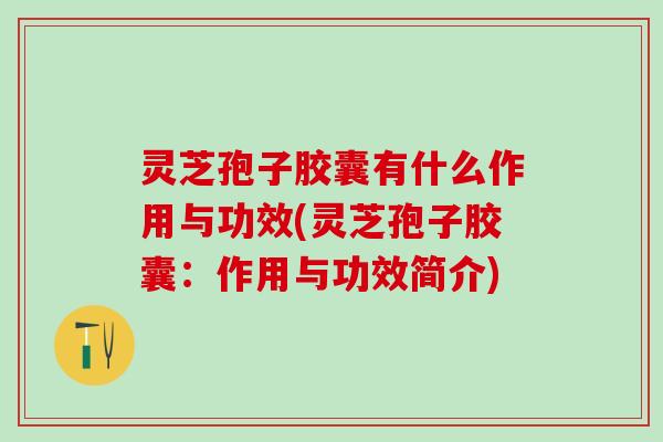 灵芝孢子胶囊有什么作用与功效(灵芝孢子胶囊：作用与功效简介)