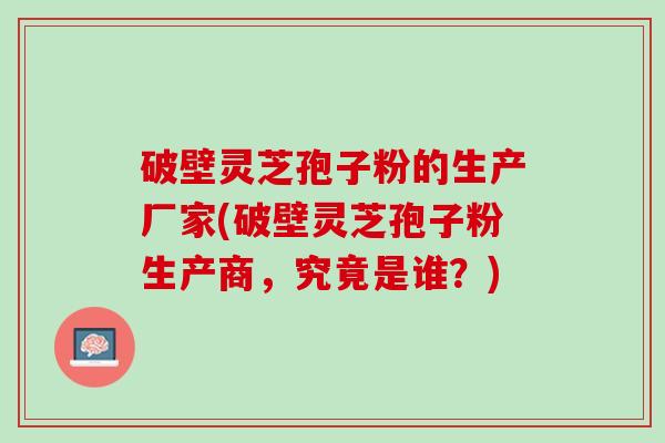 破壁灵芝孢子粉的生产厂家(破壁灵芝孢子粉生产商，究竟是谁？)