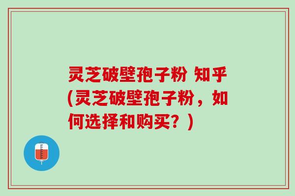 灵芝破壁孢子粉 知乎(灵芝破壁孢子粉，如何选择和购买？)