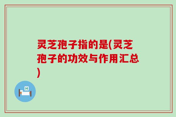 灵芝孢子指的是(灵芝孢子的功效与作用汇总)