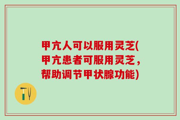 甲亢人可以服用灵芝(甲亢患者可服用灵芝，帮助调节甲状腺功能)