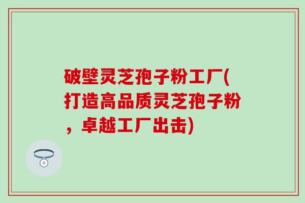 破壁灵芝孢子粉工厂(打造高品质灵芝孢子粉，卓越工厂出击)